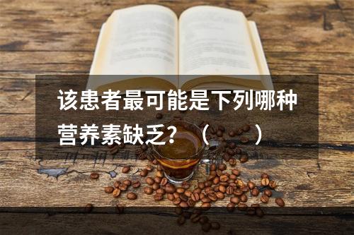 该患者最可能是下列哪种营养素缺乏？（　　）