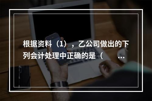 根据资料（1），乙公司做出的下列会计处理中正确的是（　　）。