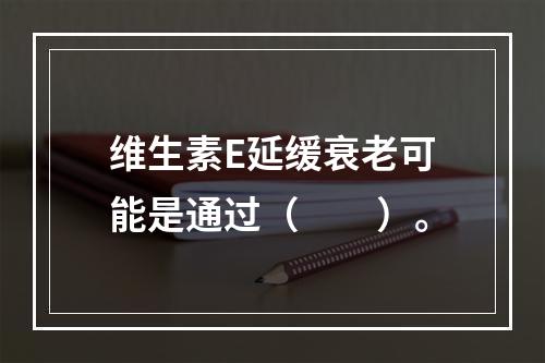 维生素E延缓衰老可能是通过（　　）。