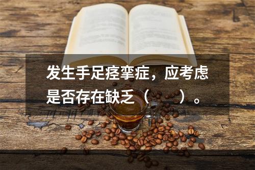 发生手足痉挛症，应考虑是否存在缺乏（　　）。