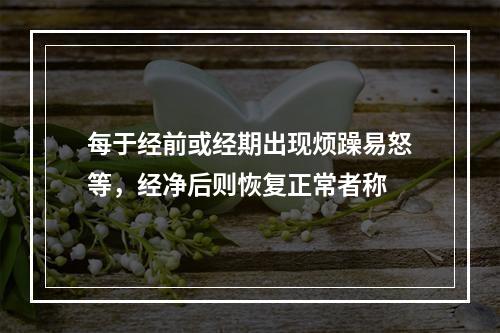 每于经前或经期出现烦躁易怒等，经净后则恢复正常者称