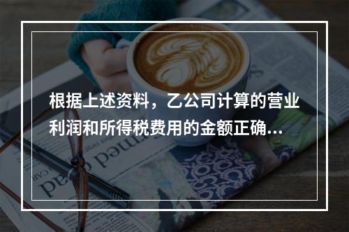 根据上述资料，乙公司计算的营业利润和所得税费用的金额正确的是