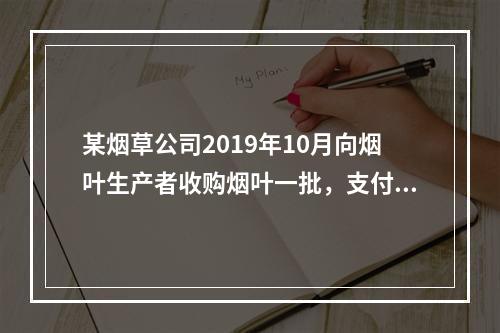 某烟草公司2019年10月向烟叶生产者收购烟叶一批，支付不含