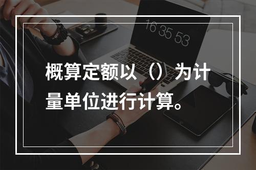 概算定额以（）为计量单位进行计算。