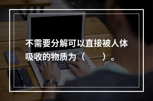 不需要分解可以直接被人体吸收的物质为（　　）。