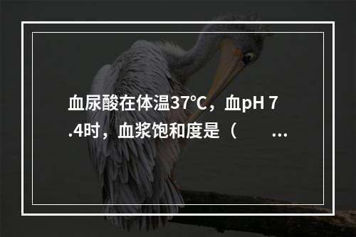 血尿酸在体温37℃，血pH 7.4时，血浆饱和度是（　　）