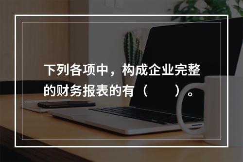 下列各项中，构成企业完整的财务报表的有（　　）。