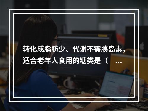 转化成脂肪少、代谢不需胰岛素，适合老年人食用的糖类是（　　