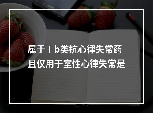 属于Ⅰb类抗心律失常药且仅用于室性心律失常是