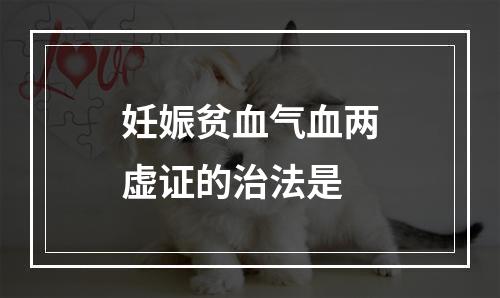 妊娠贫血气血两虚证的治法是