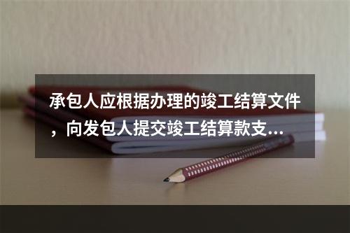 承包人应根据办理的竣工结算文件，向发包人提交竣工结算款支付申