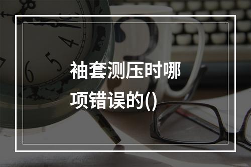 袖套测压时哪项错误的()