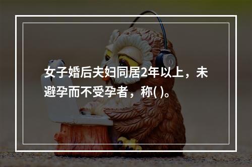 女子婚后夫妇同居2年以上，未避孕而不受孕者，称( )。