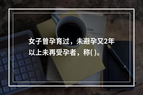 女子曾孕育过，未避孕又2年以上未再受孕者，称( )。