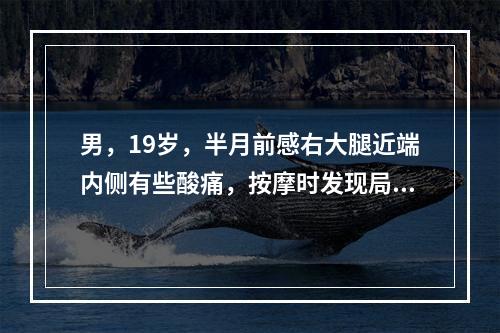 男，19岁，半月前感右大腿近端内侧有些酸痛，按摩时发现局部有