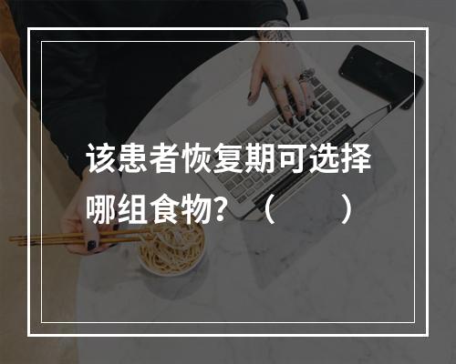 该患者恢复期可选择哪组食物？（　　）