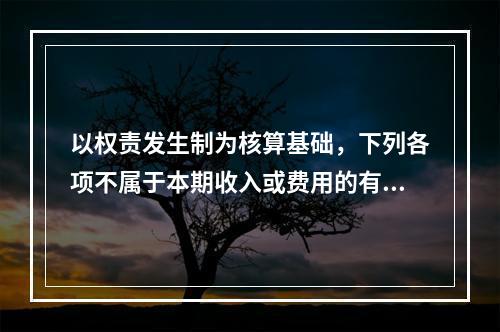 以权责发生制为核算基础，下列各项不属于本期收入或费用的有（