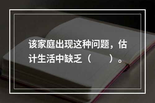 该家庭出现这种问题，估计生活中缺乏（　　）。