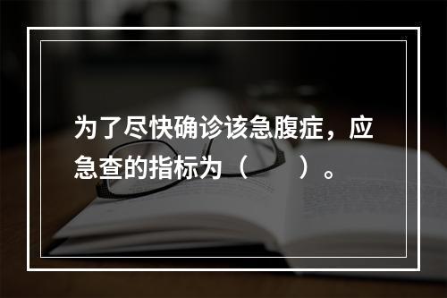 为了尽快确诊该急腹症，应急查的指标为（　　）。