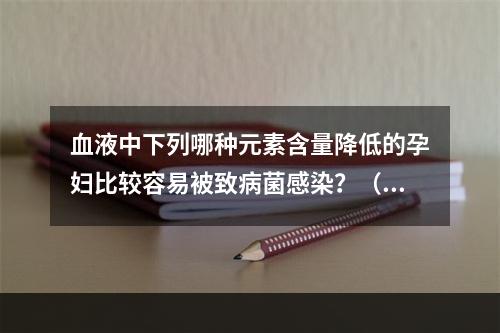 血液中下列哪种元素含量降低的孕妇比较容易被致病菌感染？（）