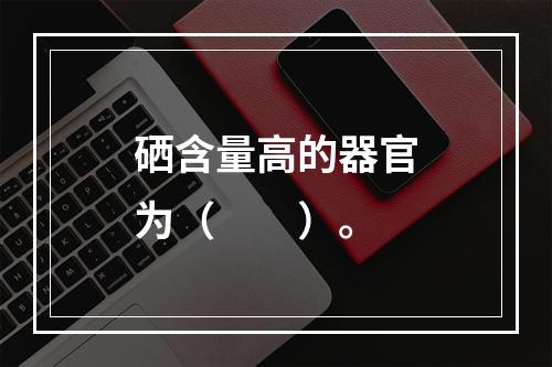 硒含量高的器官为（　　）。