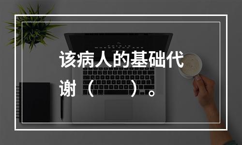 该病人的基础代谢（　　）。