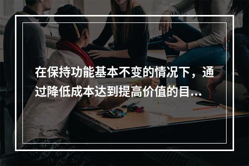 在保持功能基本不变的情况下，通过降低成本达到提高价值的目的，