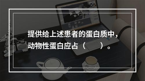 提供给上述患者的蛋白质中，动物性蛋白应占（　　）。