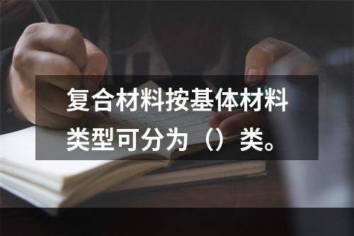 复合材料按基体材料类型可分为（）类。