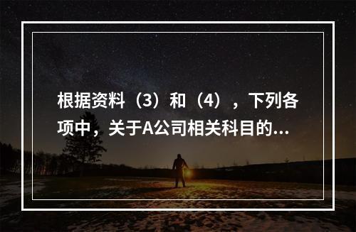 根据资料（3）和（4），下列各项中，关于A公司相关科目的会计