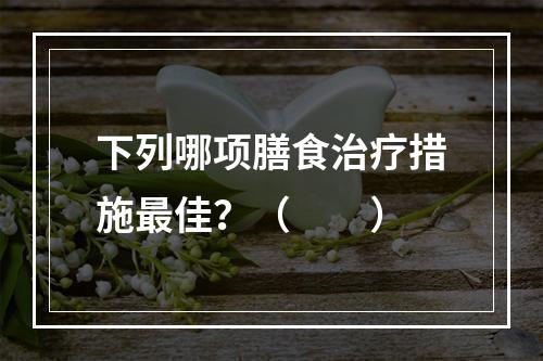 下列哪项膳食治疗措施最佳？（　　）