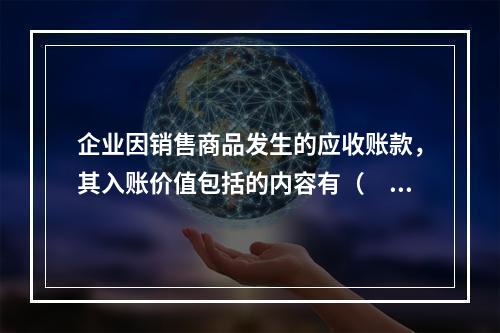 企业因销售商品发生的应收账款，其入账价值包括的内容有（　）。