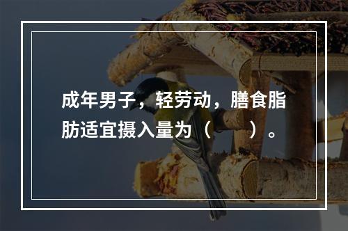 成年男子，轻劳动，膳食脂肪适宜摄入量为（　　）。