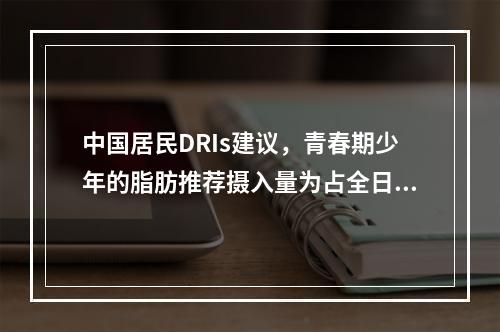 中国居民DRIs建议，青春期少年的脂肪推荐摄入量为占全日总