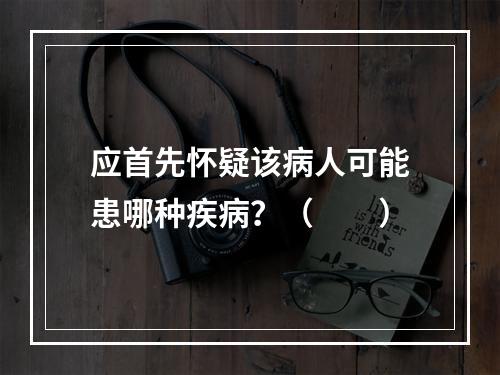 应首先怀疑该病人可能患哪种疾病？（　　）