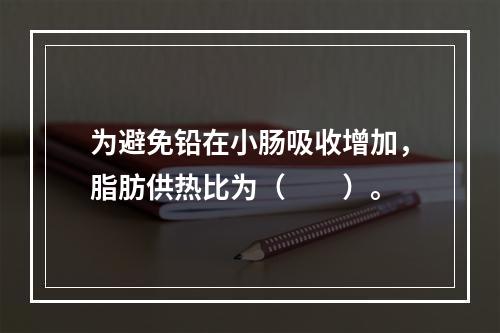 为避免铅在小肠吸收增加，脂肪供热比为（　　）。