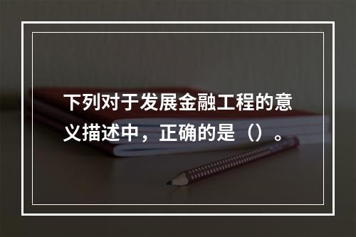 下列对于发展金融工程的意义描述中，正确的是（）。