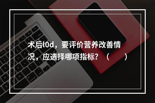 术后l0d，要评价营养改善情况，应选择哪项指标？（　　）