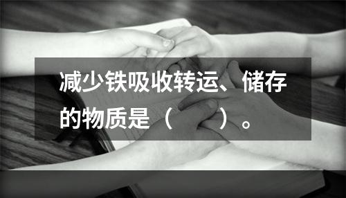 减少铁吸收转运、储存的物质是（　　）。