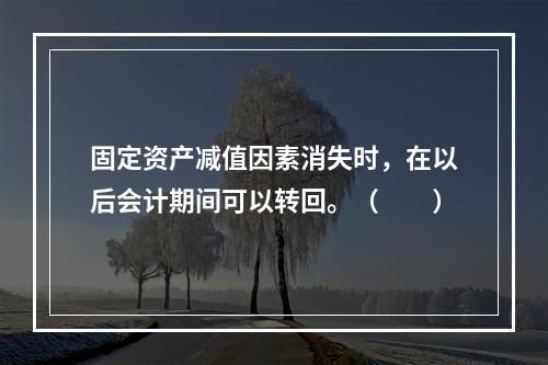 固定资产减值因素消失时，在以后会计期间可以转回。（　　）