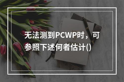 无法测到PCWP时，可参照下述何者估计()