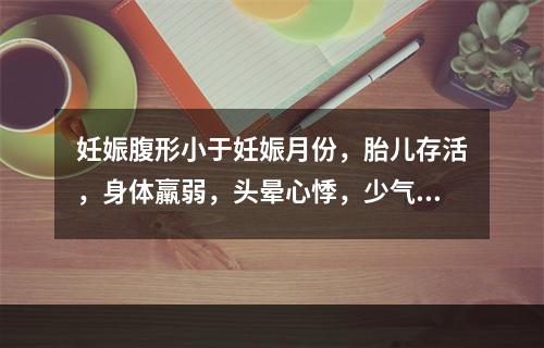 妊娠腹形小于妊娠月份，胎儿存活，身体羸弱，头晕心悸，少气懒言