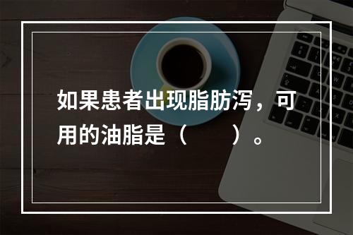 如果患者出现脂肪泻，可用的油脂是（　　）。