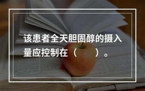 该患者全天胆固醇的摄入量应控制在（　　）。