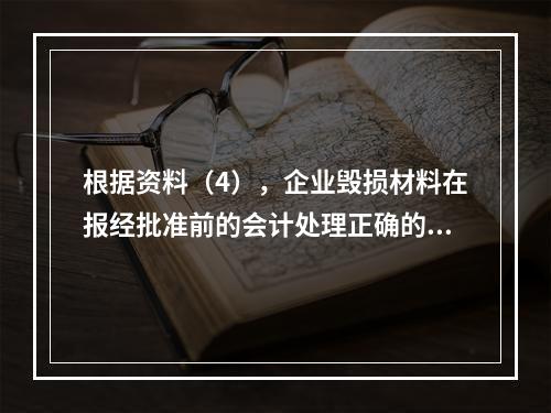 根据资料（4），企业毁损材料在报经批准前的会计处理正确的是（