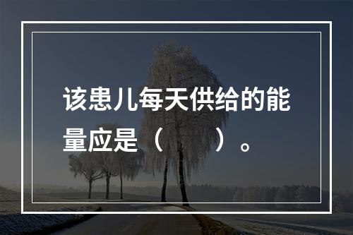 该患儿每天供给的能量应是（　　）。