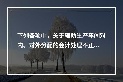 下列各项中，关于辅助生产车间对内、对外分配的会计处理不正确的