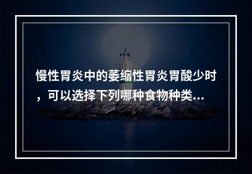 慢性胃炎中的萎缩性胃炎胃酸少时，可以选择下列哪种食物种类？（