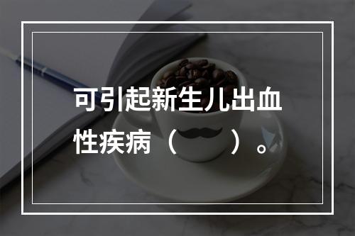 可引起新生儿出血性疾病（　　）。