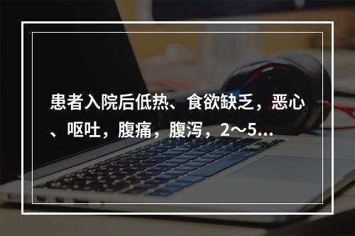 患者入院后低热、食欲缺乏，恶心、呕吐，腹痛，腹泻，2～5次/